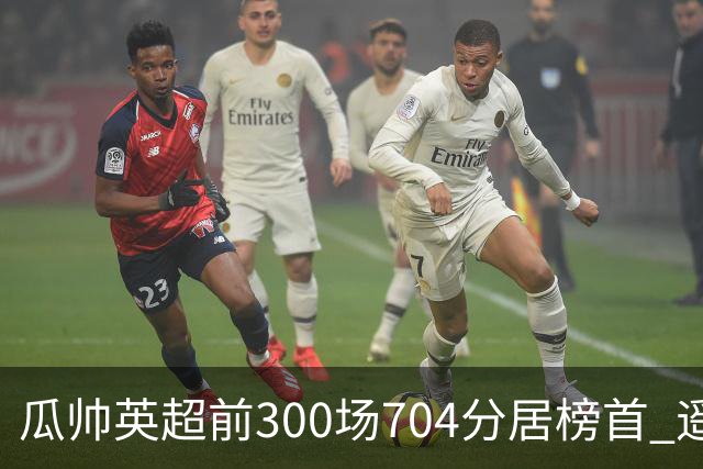 瓜帅英超前300场704分居榜首 遥遥领先第2名穆帅